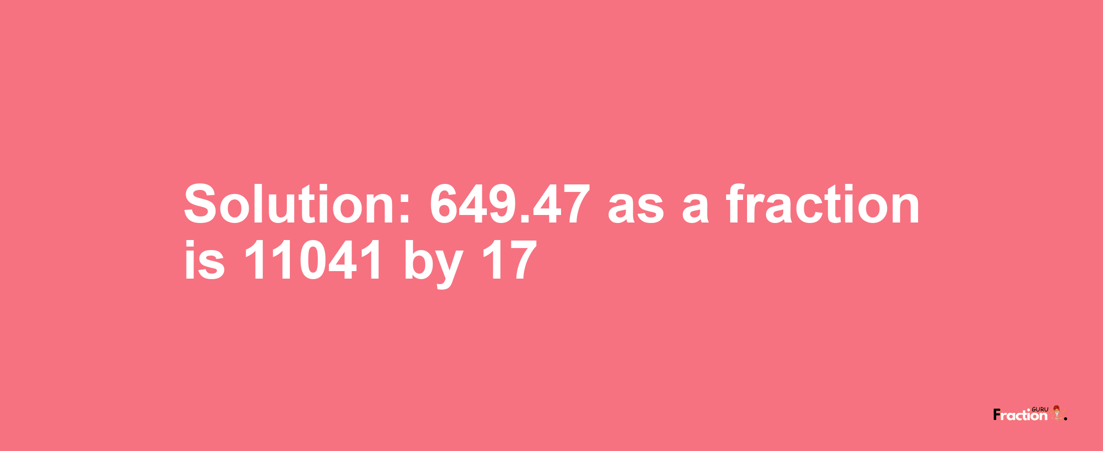 Solution:649.47 as a fraction is 11041/17
